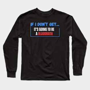 If I Don't Get Elected It's Going To Be A Bloodbath Long Sleeve T-Shirt